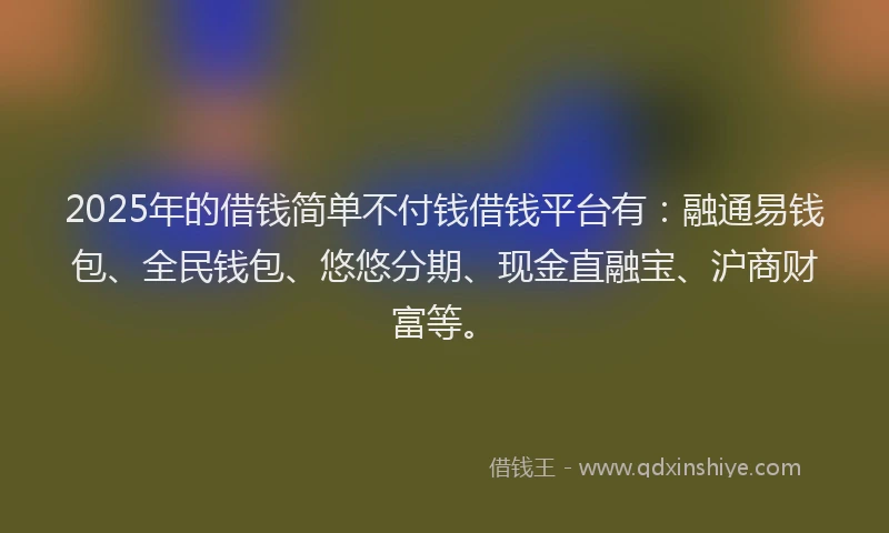 2025年的借钱简单不付钱借钱平台有：融通易钱包、全民钱包、悠悠分期、现金直融宝、沪商财富等。