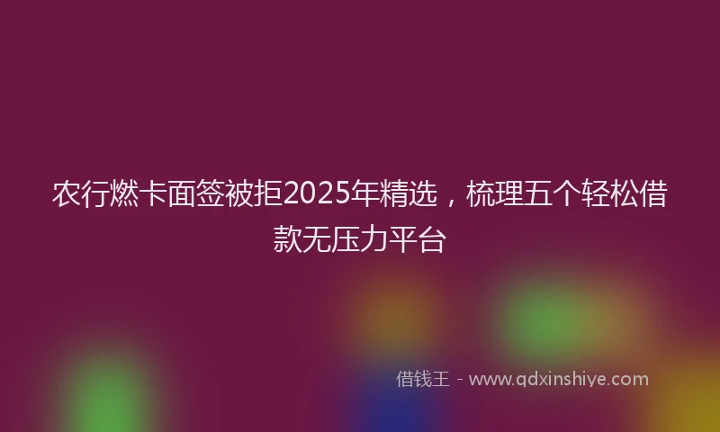 农行燃卡面签被拒2025年精选，梳理五个轻松借款无压力平台