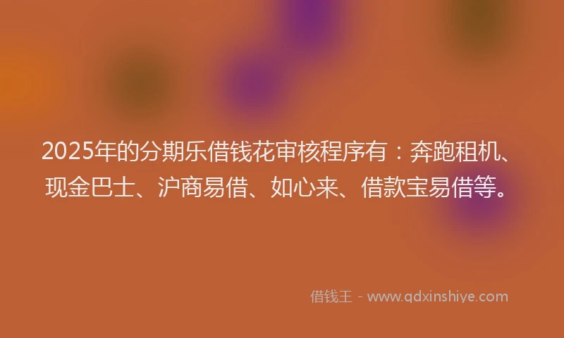 2025年的分期乐借钱花审核程序有：奔跑租机、现金巴士、沪商易借、如心来、借款宝易借等。