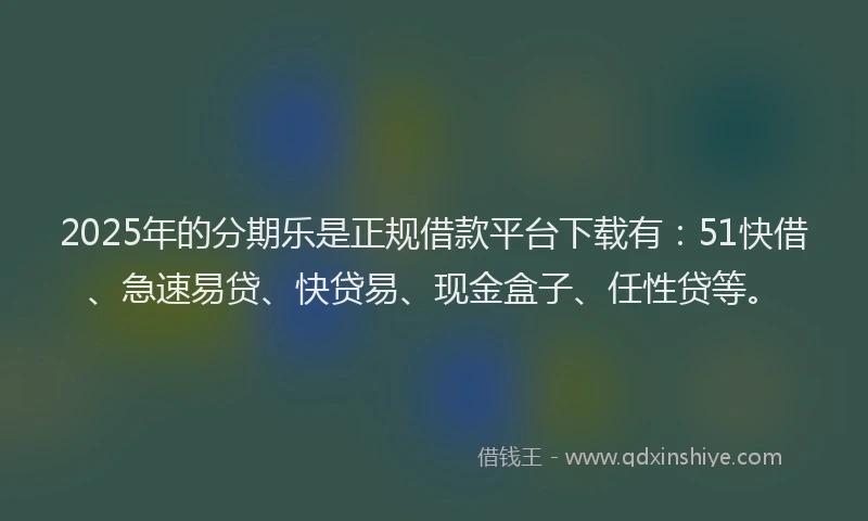 2025年的分期乐是正规借款平台下载有：51快借、急速易贷、快贷易、现金盒子、任性贷等。