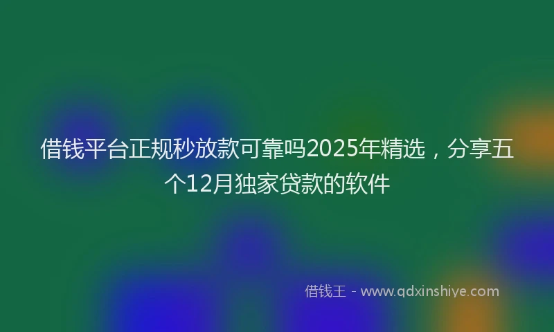 借钱平台正规秒放款可靠吗2025年精选，分享五个12月独家贷款的软件