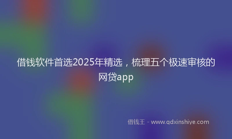 借钱软件首选2025年精选，梳理五个极速审核的网贷app