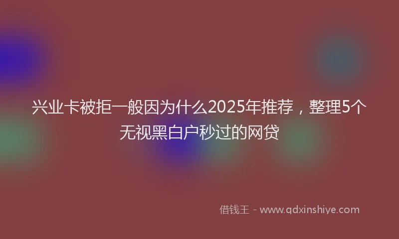 兴业卡被拒一般因为什么2025年推荐，整理5个无视黑白户秒过的网贷