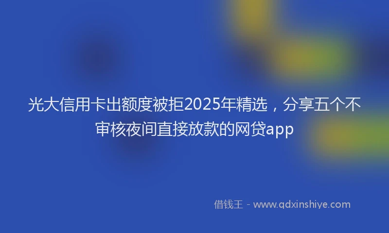 光大信用卡出额度被拒2025年精选，分享五个不审核夜间直接放款的网贷app