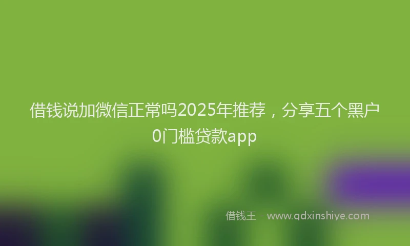 借钱说加微信正常吗2025年推荐，分享五个黑户0门槛贷款app