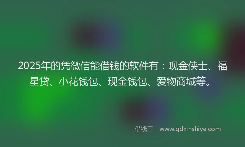 2025年的凭微信能借钱的软件有：现金侠士、福星贷、小花钱包、现金钱包、爱物商城等。