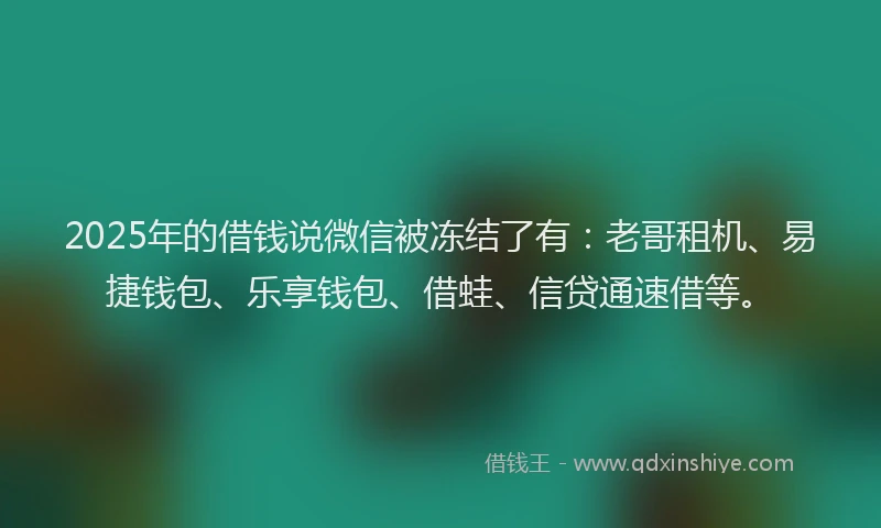 2025年的借钱说微信被冻结了有：老哥租机、易捷钱包、乐享钱包、借蛙、信贷通速借等。