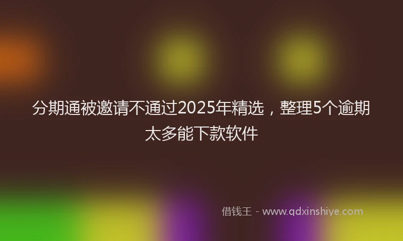 分期通被邀请不通过2025年精选，整理5个逾期太多能下款软件