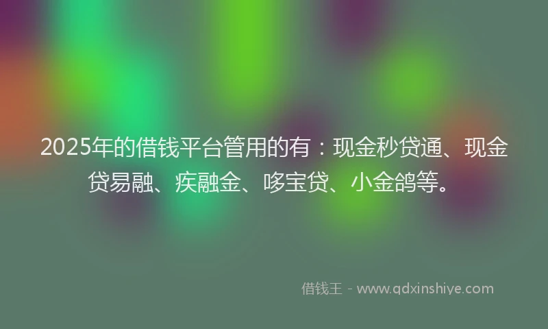 2025年的借钱平台管用的有：现金秒贷通、现金贷易融、疾融金、哆宝贷、小金鸽等。