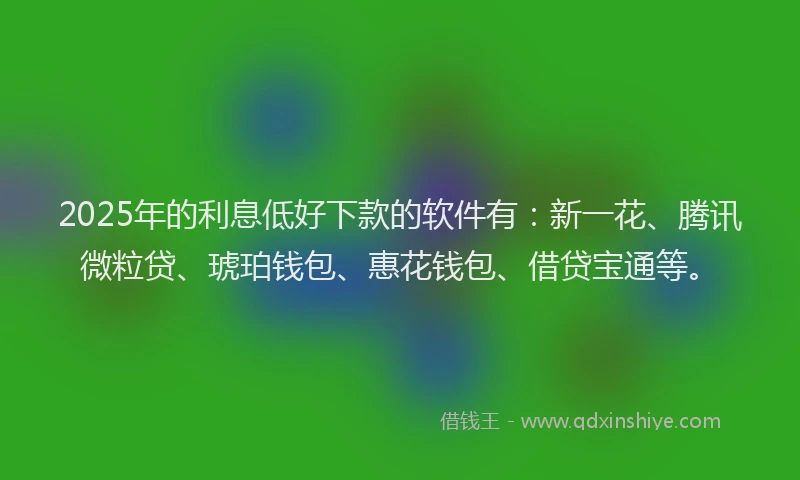 2025年的利息低好下款的软件有：新一花、腾讯微粒贷、琥珀钱包、惠花钱包、借贷宝通等。