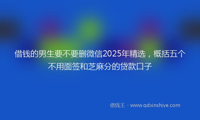 借钱的男生要不要删微信2025年精选，概括五个不用面签和芝麻分的贷款口子