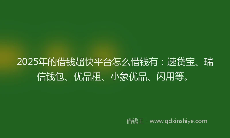 2025年的借钱超快平台怎么借钱有：速贷宝、瑞信钱包、优品租、小象优品、闪用等。