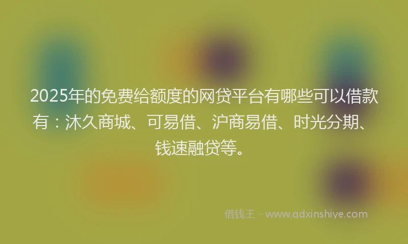 2025年的免费给额度的网贷平台有哪些可以借款有：沐久商城、可易借、沪商易借、时光分期、钱速融贷等。