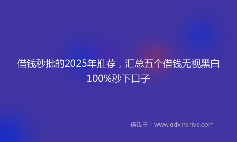 借钱秒批的2025年推荐，汇总五个借钱无视黑白100%秒下口子