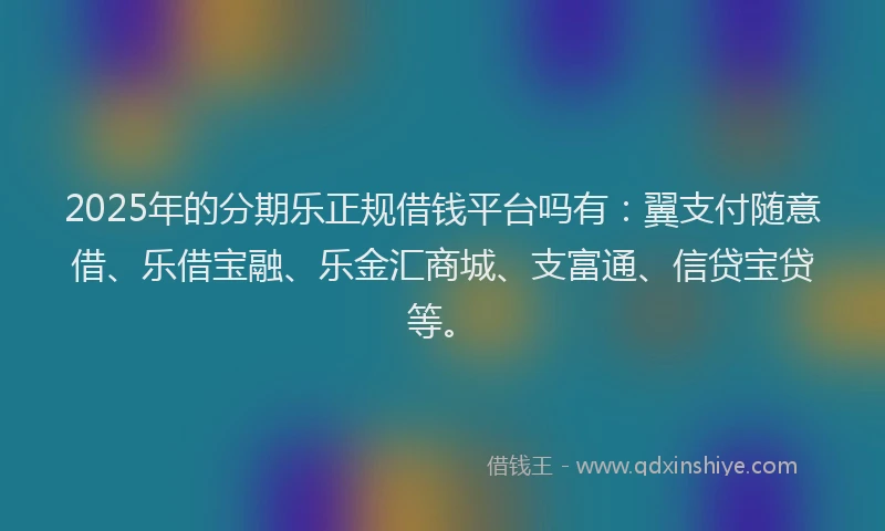 2025年的分期乐正规借钱平台吗有：翼支付随意借、乐借宝融、乐金汇商城、支富通、信贷宝贷等。