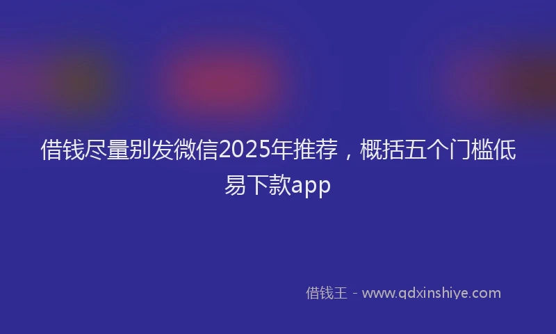 借钱尽量别发微信2025年推荐，概括五个门槛低易下款app