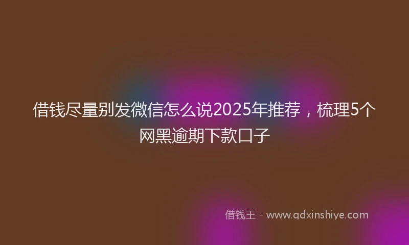 借钱尽量别发微信怎么说2025年推荐，梳理5个网黑逾期下款口子