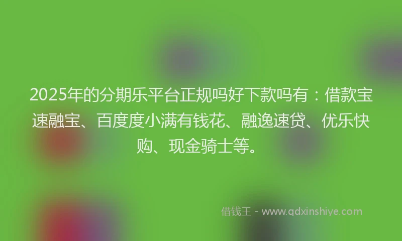 2025年的分期乐平台正规吗好下款吗有：借款宝速融宝、百度度小满有钱花、融逸速贷、优乐快购、现金骑士等。