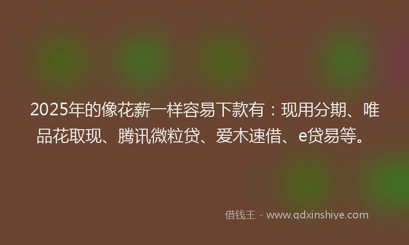 2025年的像花薪一样容易下款有：现用分期、唯品花取现、腾讯微粒贷、爱木速借、e贷易等。