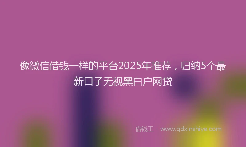 像微信借钱一样的平台2025年推荐，归纳5个最新口子无视黑白户网贷