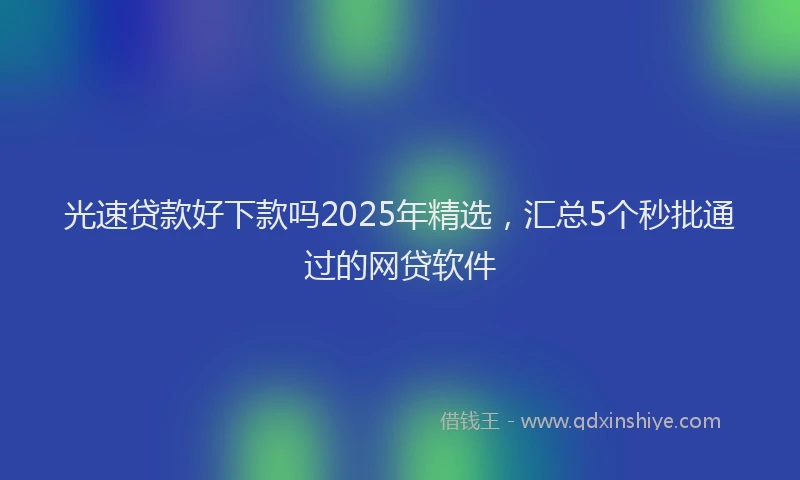 光速贷款好下款吗2025年精选，汇总5个秒批通过的网贷软件