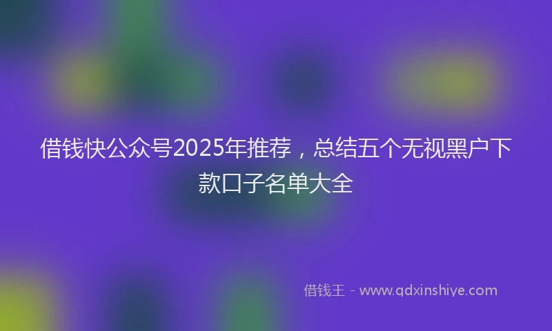 借钱快公众号2025年推荐，总结五个无视黑户下款口子名单大全