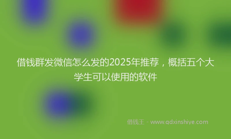 借钱群发微信怎么发的2025年推荐，概括五个大学生可以使用的软件