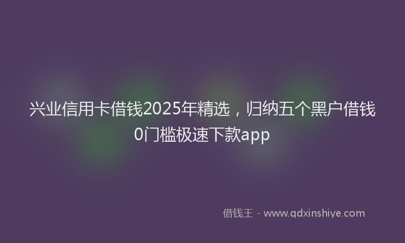 兴业信用卡借钱2025年精选，归纳五个黑户借钱0门槛极速下款app
