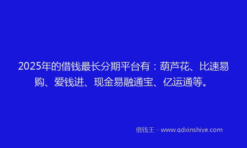 2025年的借钱最长分期平台有：葫芦花、比速易购、爱钱进、现金易融通宝、亿运通等。