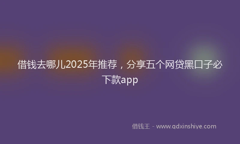 借钱去哪儿2025年推荐，分享五个网贷黑口子必下款app