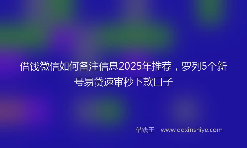 借钱微信如何备注信息2025年推荐，罗列5个新号易贷速审秒下款口子