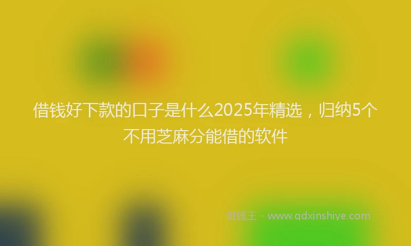 借钱好下款的口子是什么2025年精选，归纳5个不用芝麻分能借的软件