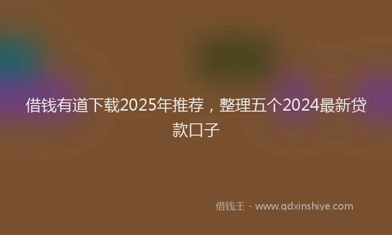 借钱有道下载2025年推荐，整理五个2024最新贷款口子