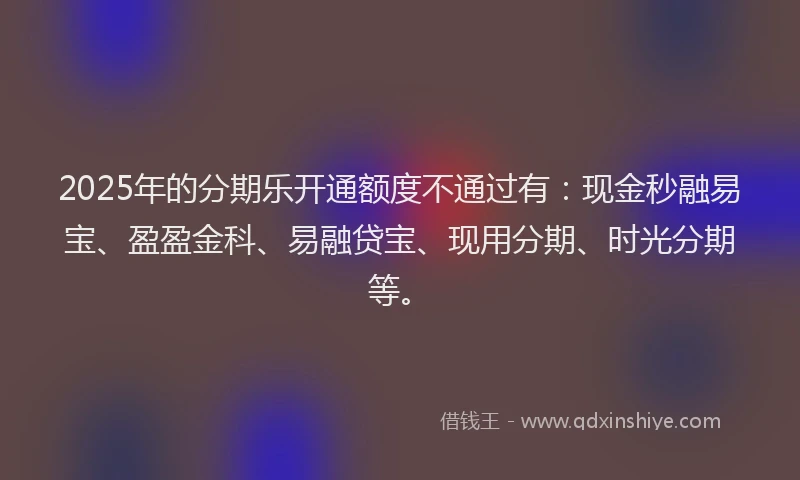 2025年的分期乐开通额度不通过有：现金秒融易宝、盈盈金科、易融贷宝、现用分期、时光分期等。