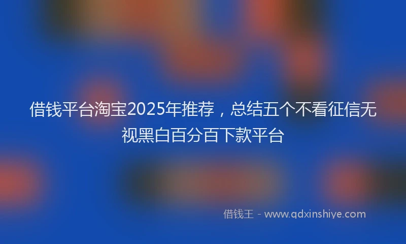 借钱平台淘宝2025年推荐，总结五个不看征信无视黑白百分百下款平台