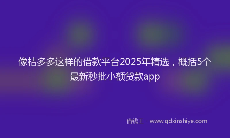 像桔多多这样的借款平台2025年精选，概括5个最新秒批小额贷款app