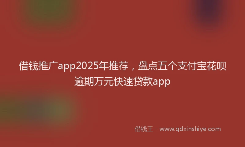 借钱推广app2025年推荐，盘点五个支付宝花呗逾期万元快速贷款app