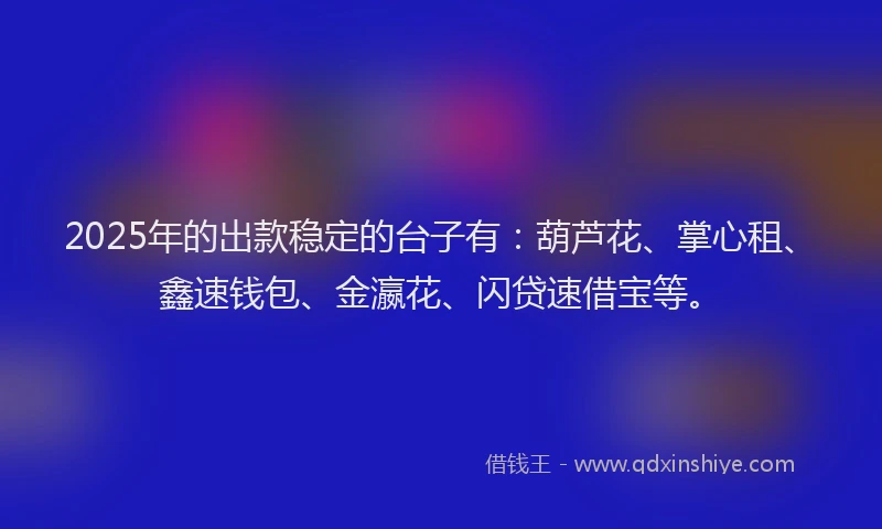 2025年的出款稳定的台子有：葫芦花、掌心租、鑫速钱包、金瀛花、闪贷速借宝等。