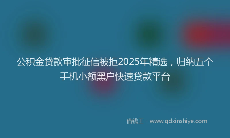 公积金贷款审批征信被拒2025年精选，归纳五个手机小额黑户快速贷款平台
