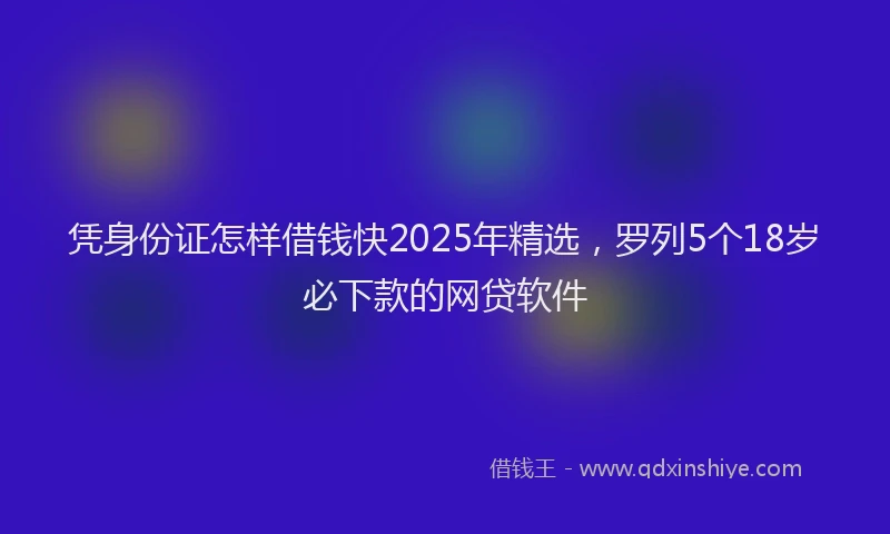 凭身份证怎样借钱快2025年精选，罗列5个18岁必下款的网贷软件