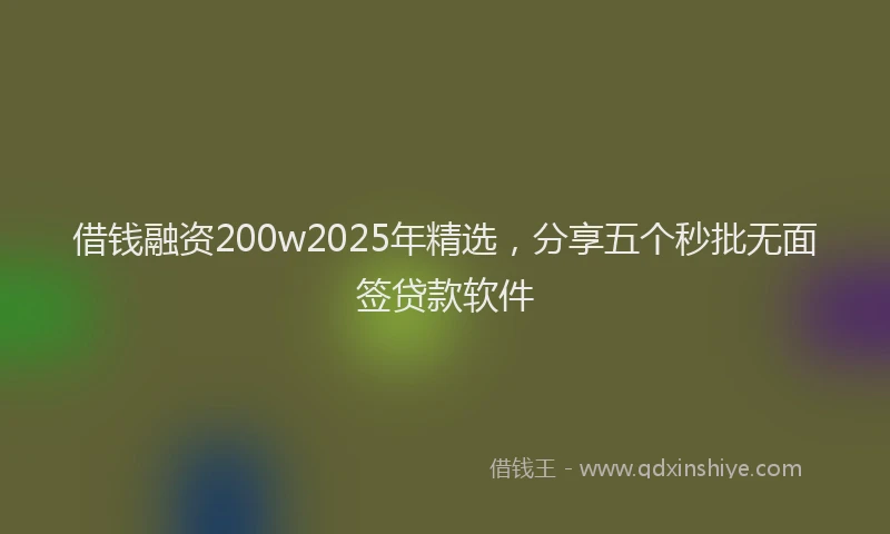 借钱融资200w2025年精选，分享五个秒批无面签贷款软件