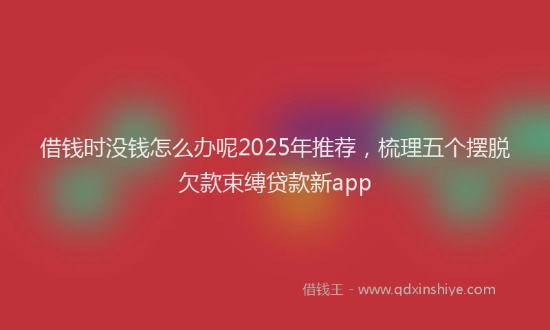 借钱时没钱怎么办呢2025年推荐，梳理五个摆脱欠款束缚贷款新app