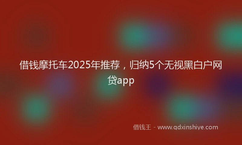 借钱摩托车2025年推荐，归纳5个无视黑白户网贷app