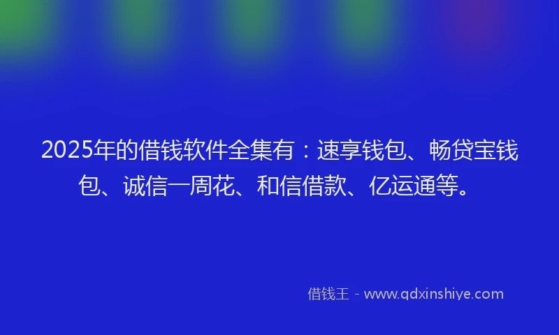 2025年的借钱软件全集有：速享钱包、畅贷宝钱包、诚信一周花、和信借款、亿运通等。