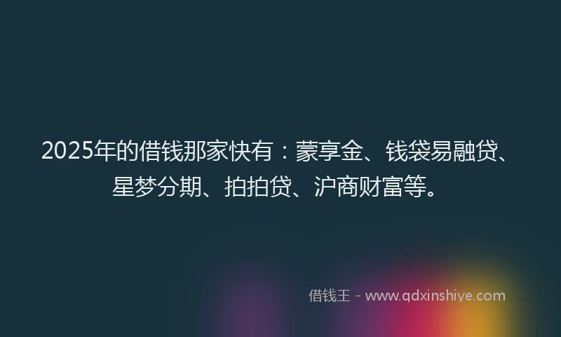 2025年的借钱那家快有：蒙享金、钱袋易融贷、星梦分期、拍拍贷、沪商财富等。