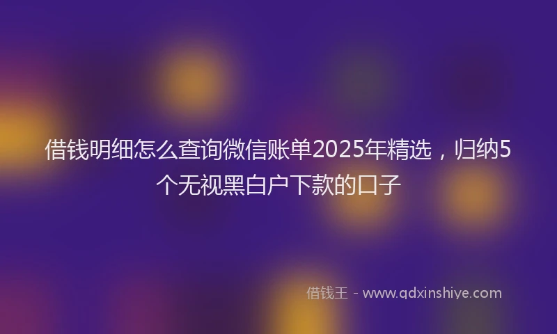 借钱明细怎么查询微信账单2025年精选，归纳5个无视黑白户下款的口子