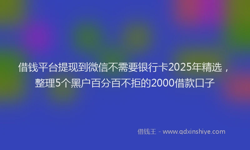 借钱平台提现到微信不需要银行卡2025年精选，整理5个黑户百分百不拒的2000借款口子
