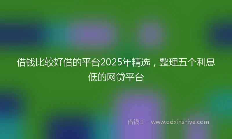 借钱比较好借的平台2025年精选，整理五个利息低的网贷平台
