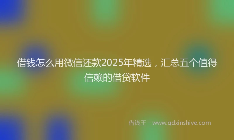借钱怎么用微信还款2025年精选，汇总五个值得信赖的借贷软件