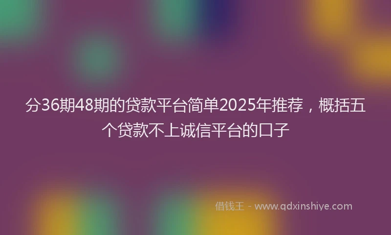 分36期48期的贷款平台简单2025年推荐，概括五个贷款不上诚信平台的口子